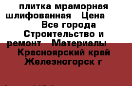 плитка мраморная шлифованная › Цена ­ 200 - Все города Строительство и ремонт » Материалы   . Красноярский край,Железногорск г.